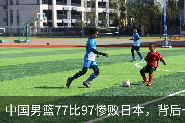 中国男篮77比97惨败日本，背后一个问题已经到了必须正视的时候